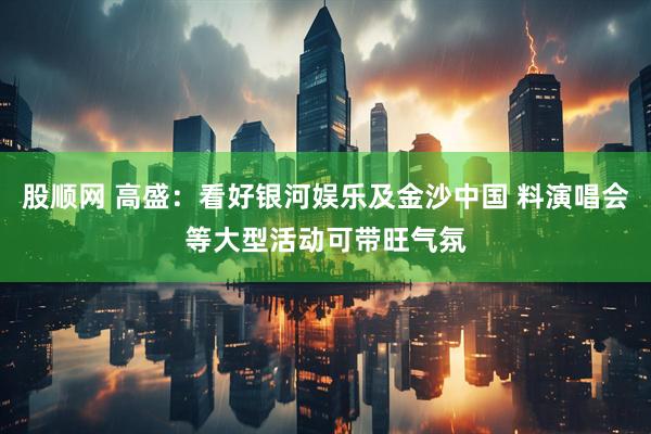 股顺网 高盛：看好银河娱乐及金沙中国 料演唱会等大型活动可带旺气氛