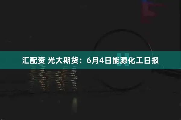 汇配资 光大期货：6月4日能源化工日报