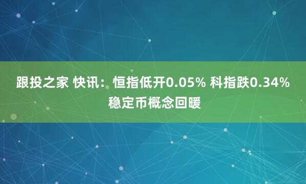 跟投之家 快讯：恒指低开0.05% 科指跌0.34% 稳定币概念回暖