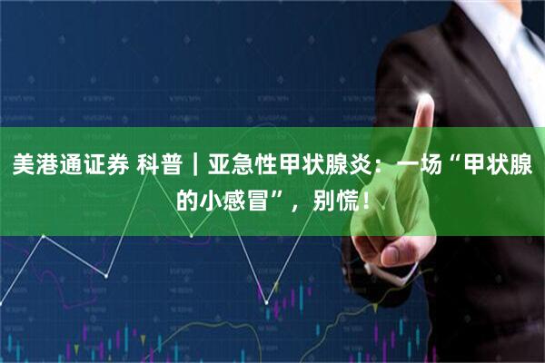 美港通证券 科普｜亚急性甲状腺炎：一场“甲状腺的小感冒”，别慌！