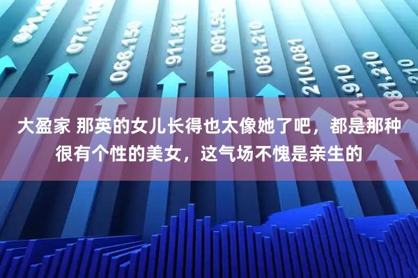 大盈家 那英的女儿长得也太像她了吧，都是那种很有个性的美女，这气场不愧是亲生的