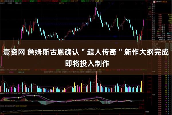 壹资网 詹姆斯古恩确认＂超人传奇＂新作大纲完成 即将投入制作