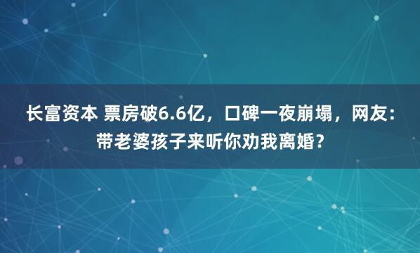 长富资本 票房破6.6亿，口碑一夜崩塌，网友：带老婆孩子来听你劝我离婚？