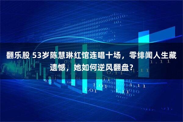 翻乐股 53岁陈慧琳红馆连唱十场，零绯闻人生藏遗憾，她如何逆风翻盘？