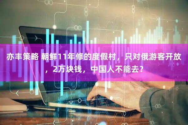 亦丰策略 朝鲜11年修的度假村，只对俄游客开放，2万块钱，中国人不能去？