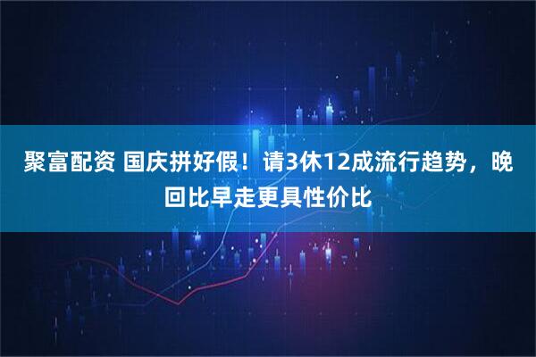 聚富配资 国庆拼好假！请3休12成流行趋势，晚回比早走更具性价比