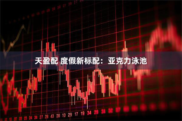 天盈配 度假新标配：亚克力泳池