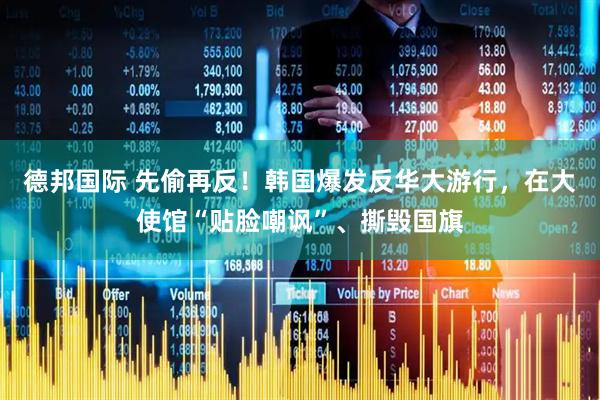 德邦国际 先偷再反！韩国爆发反华大游行，在大使馆“贴脸嘲讽”、撕毁国旗