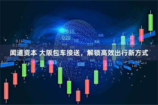 闻道资本 大阪包车接送，解锁高效出行新方式