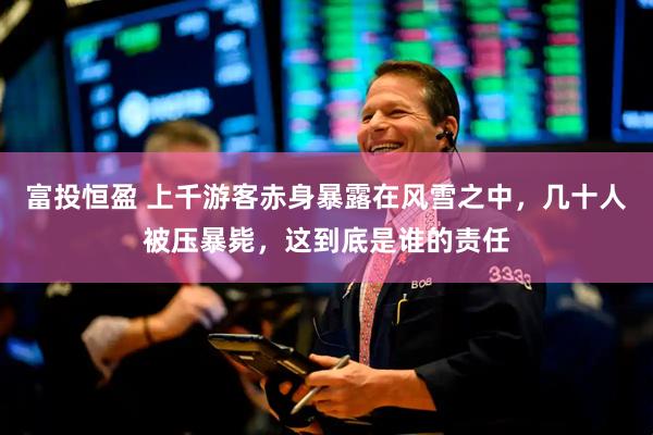 富投恒盈 上千游客赤身暴露在风雪之中，几十人被压暴毙，这到底是谁的责任