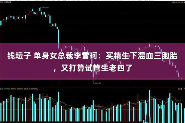 钱坛子 单身女总裁李雪珂：买精生下混血三胞胎，又打算试管生老四了
