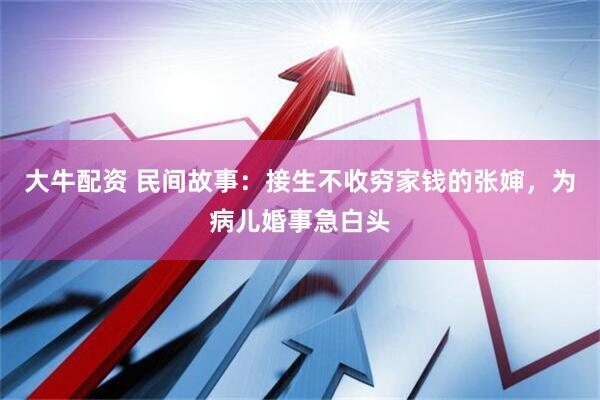 大牛配资 民间故事：接生不收穷家钱的张婶，为病儿婚事急白头