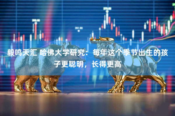 毅鸣天汇 哈佛大学研究：每年这个季节出生的孩子更聪明，长得更高