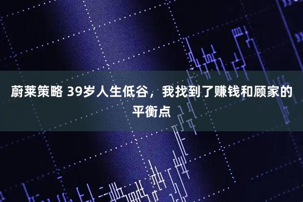 蔚莱策略 39岁人生低谷，我找到了赚钱和顾家的平衡点