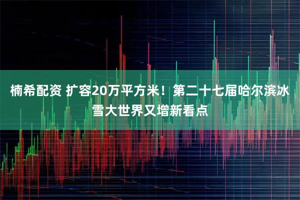 楠希配资 扩容20万平方米！第二十七届哈尔滨冰雪大世界又增新看点