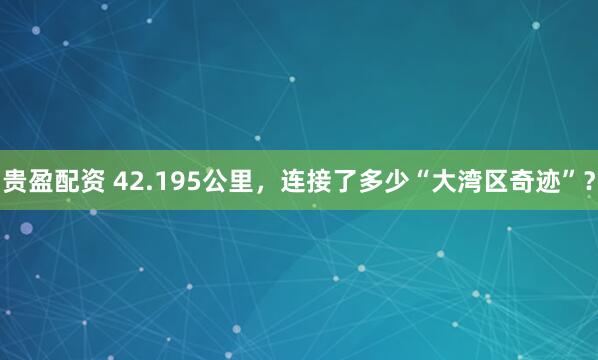 贵盈配资 42.195公里，连接了多少“大湾区奇迹”？
