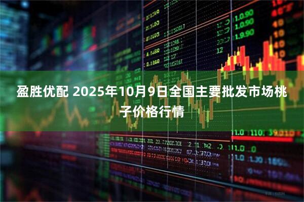 盈胜优配 2025年10月9日全国主要批发市场桃子价格行情