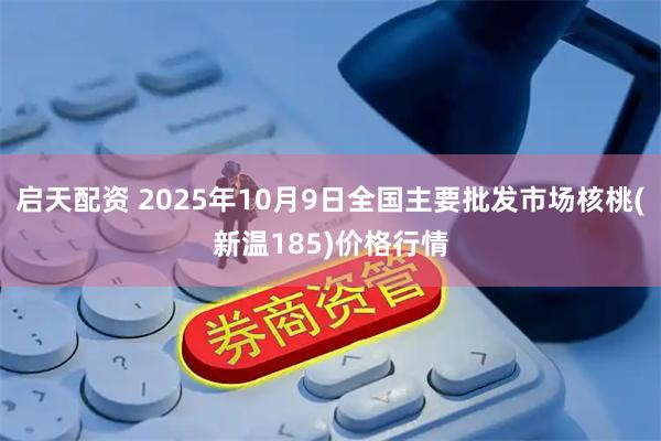 启天配资 2025年10月9日全国主要批发市场核桃(新温185)价格行情