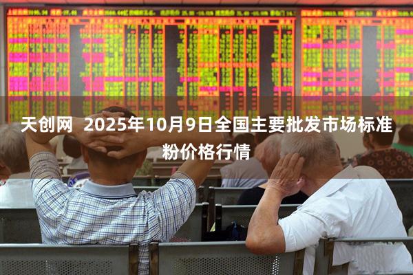 天创网  2025年10月9日全国主要批发市场标准粉价格行情