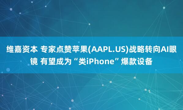 维嘉资本 专家点赞苹果(AAPL.US)战略转向AI眼镜 有望成为“类iPhone”爆款设备