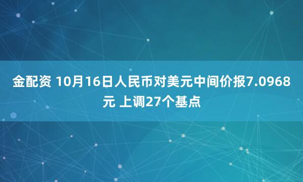金配资 10月16日人民币对美元中间价报7.0968元 上调27个基点