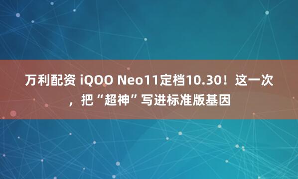 万利配资 iQOO Neo11定档10.30！这一次，把“超神”写进标准版基因
