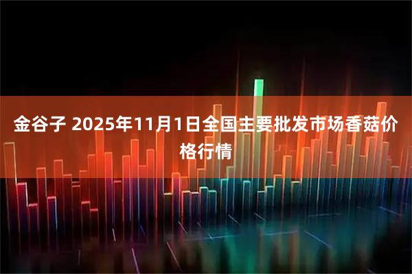 金谷子 2025年11月1日全国主要批发市场香菇价格行情