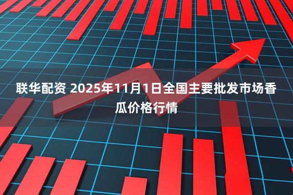 联华配资 2025年11月1日全国主要批发市场香瓜价格行情