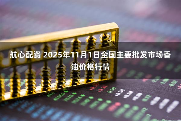 航心配资 2025年11月1日全国主要批发市场香油价格行情