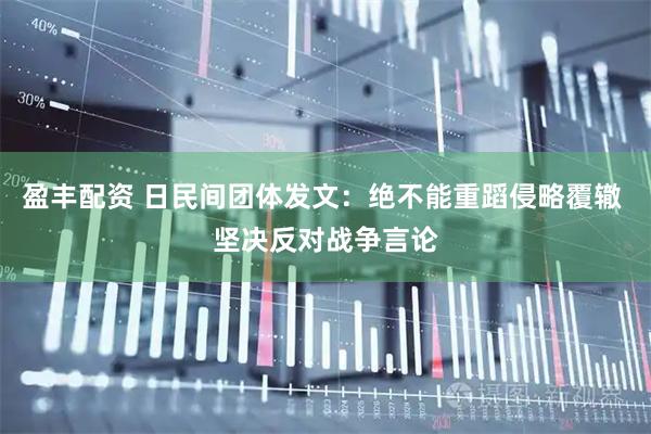 盈丰配资 日民间团体发文：绝不能重蹈侵略覆辙 坚决反对战争言论