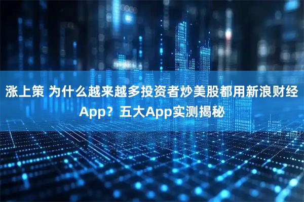 涨上策 为什么越来越多投资者炒美股都用新浪财经App？五大App实测揭秘