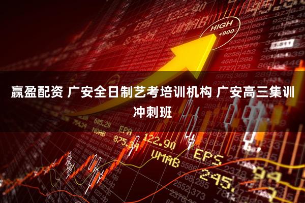 赢盈配资 广安全日制艺考培训机构 广安高三集训冲刺班