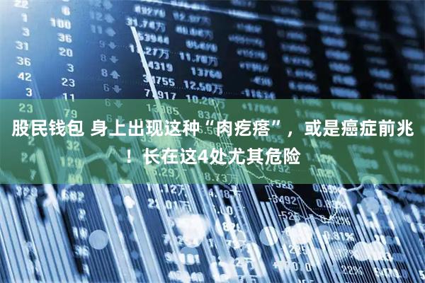 股民钱包 身上出现这种“肉疙瘩”，或是癌症前兆！长在这4处尤其危险