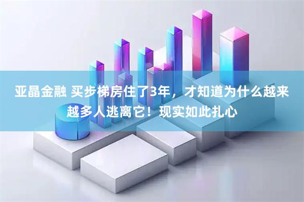 亚晶金融 买步梯房住了3年，才知道为什么越来越多人逃离它！现实如此扎心