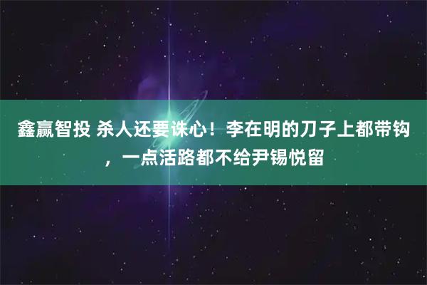 鑫赢智投 杀人还要诛心！李在明的刀子上都带钩，一点活路都不给尹锡悦留